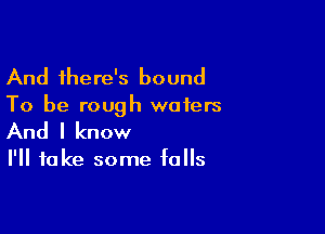 And there's bound

To be rough wafers

And I know

I'll take some falls