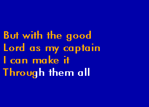 But with the good
Lord as my captain

I can make it

Through them all