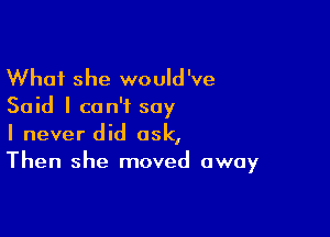 What she would've
Said I can't say

I never did ask,
Then she moved away