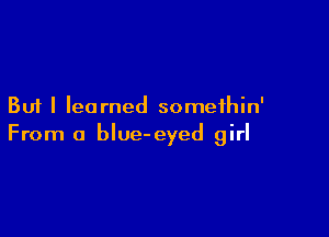 But I learned somethin'

From a blue-eyed girl