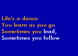 Life's 0 dance
You learn as you go

Sometimes you lead,
Sometimes you follow
