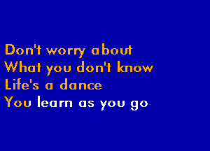 Don't worry about
Whai you don't know

Life's a dance
You learn as you go