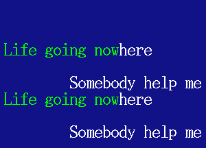 Life going nowhere

. .Somebody help me
Llfe gelng nowhere

Somebody help me