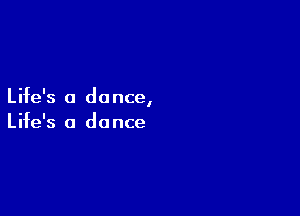 Life's a do nce,

Life's a da nce
