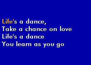 Life's 0 dance,
Take a chance on love

Life's a dance
You learn as you go