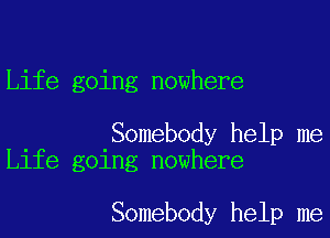 Life going nowhere

. .Somebody help me
Llfe gelng nowhere

Somebody help me