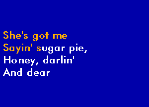 She's got me
Sayin' sugar pie,

Honey, darlin'

And dear