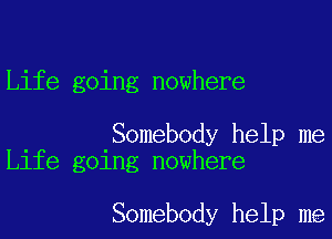 Life going nowhere

. .Somebody help me
Llfe gelng nowhere

Somebody help me