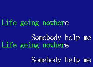 Life going nowhere

. .Somebody help me
Llfe gelng nowhere

Somebody help me