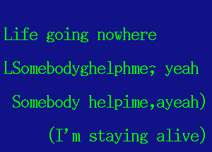 Life going nowhere
LSomebodyghelphme? yeah
Somebody helpime,ayeah)

(I m staying alive)