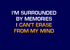I'M SURROUNDED
BY MEMORIES
I CAN'T ERASE

FROM MY MIND