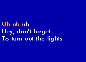 Uh uh uh

Hey, don't forget
To turn out the lights