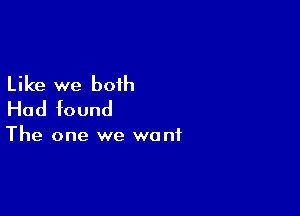 Like we both
Had found

The one we want