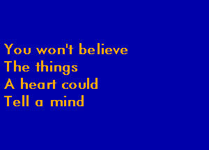 You won't believe

The things

A heart could
Tell a mind