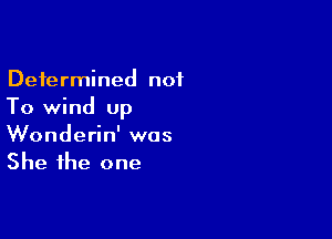 Determined not
To wind up

Wonderin' was
She the one