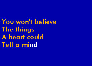 You won't believe

The things

A heart could
Tell a mind