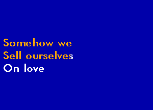 Somehow we

Sell ourselves
On love