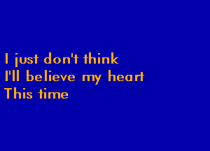 I just don't think

I'll believe my heart
This time