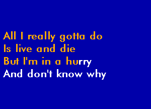 All I really goHa do
Is live and die

Buf I'm in a hurry
And don't know why