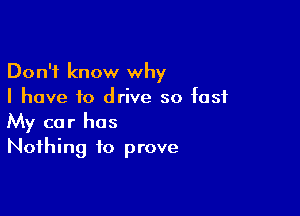 Don't know why
I have to drive so fast

My car has
Nothing to prove