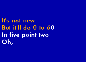 Ifs not new

But if do 010 60

In five point 1wo

Oh,