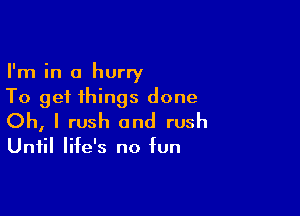 I'm in a hurry
To get things done

Oh, I rush and rush

Until life's no fun