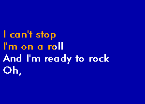 I can't stop
I'm on a roll

And I'm ready to rock
Oh,