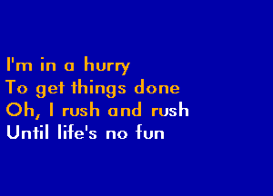 I'm in a hurry
To get things done

Oh, I rush and rush

Until life's no fun