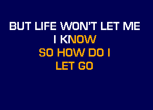 BUT LIFE WON'T LET ME
I KNOW
80 HOW DO I

LET GO