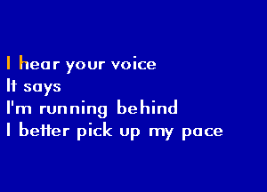 I hear your voice
It says

I'm running behind
I better pick up my pace