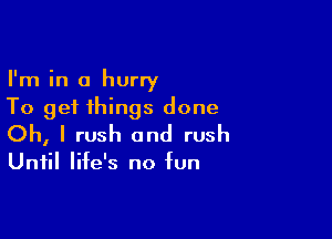 I'm in a hurry
To get things done

Oh, I rush and rush

Until life's no fun