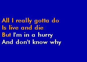 All I really goHa do
Is live and die

Buf I'm in a hurry
And don't know why