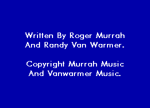 Wriiien By Roger Murrch
And Randy Von Warmer.

Copyright Murroh Music
And Vonwarmer Music.