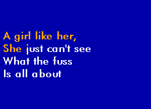 A girl like her,

She just can't see

What the fuss

Is all a bout