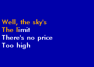 Well, the sky's
The limit

There's no price

Too high