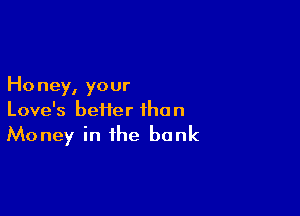 Honey, your

Love's heifer ihon
Money in the bank