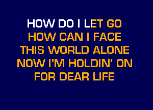 HOW DO I LET GO
HOW CAN I FACE
THIS WORLD ALONE
NOW I'M HOLDIN' 0N
FOR DEAR LIFE