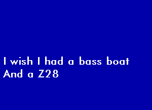 I wish I had a boss boat
And a Z28