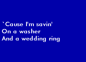Cause I'm sovin'

On a washer
And a wedding ring