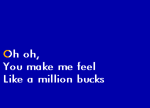 Oh oh,

You make me feel

Like a million bucks