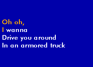 Oh oh,

Iwanna

Drive you around
In an armored truck