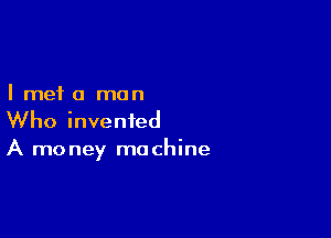 I met 0 man

Who invented
A money machine