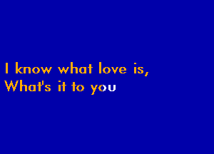 I know what love is,

Whofs if to you