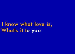 I know what love is,

Whofs if to you