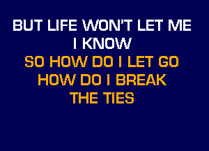 BUT LIFE WON'T LET ME
I KNOW
80 HOW DO I LET GO
HOW DO I BREAK
THE TIES