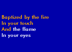 Baptized by the fire
In your touch

And the Ho me

In your eyes