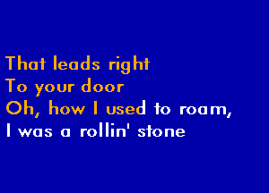 Thai leads right
To your door

Oh, how I used to room,
I was a rollin' stone