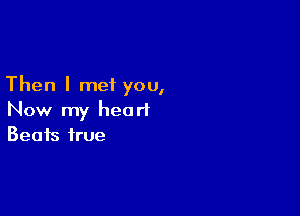 Then I met you,

Now my heart
Beats true