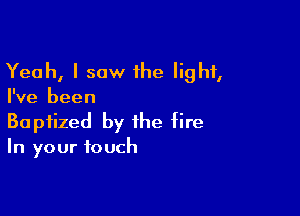 Yeah, I saw the light,
I've been

Baptized by the fire
In your touch