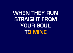 WHEN THEY RUN
STRAIGHT FROM
YOUR SOUL

T0 MINE